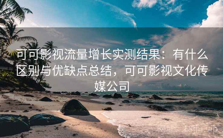 可可影视流量增长实测结果：有什么区别与优缺点总结，可可影视文化传媒公司  第2张