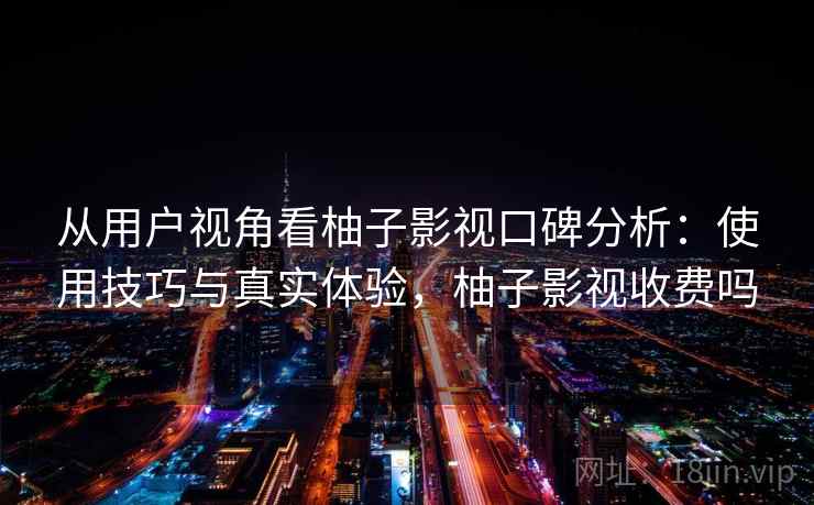 从用户视角看柚子影视口碑分析：使用技巧与真实体验，柚子影视收费吗  第1张