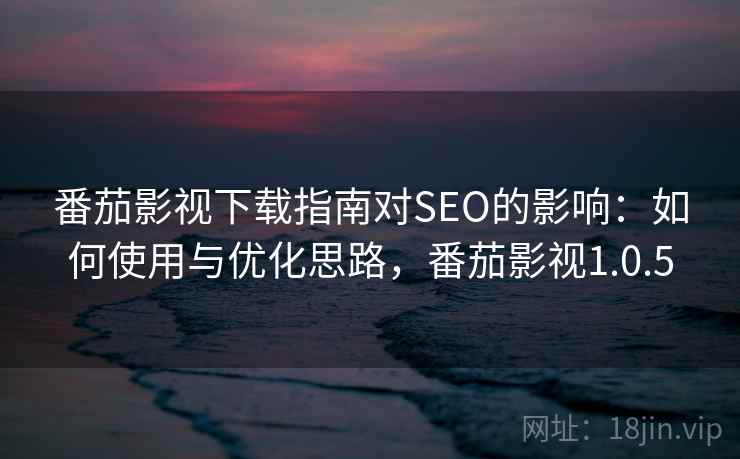 番茄影视下载指南对SEO的影响：如何使用与优化思路，番茄影视1.0.5  第1张