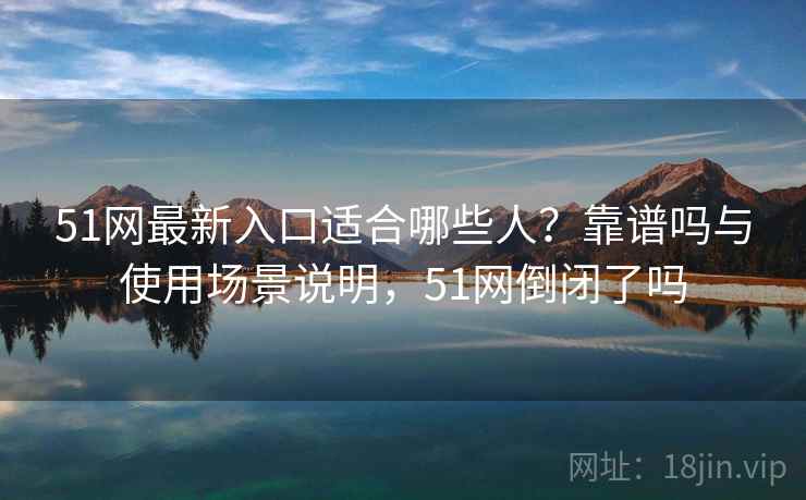 51网最新入口适合哪些人？靠谱吗与使用场景说明，51网倒闭了吗  第2张