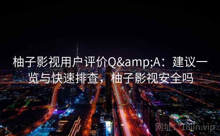 柚子影视用户评价Q&A：建议一览与快速排查，柚子影视安全吗