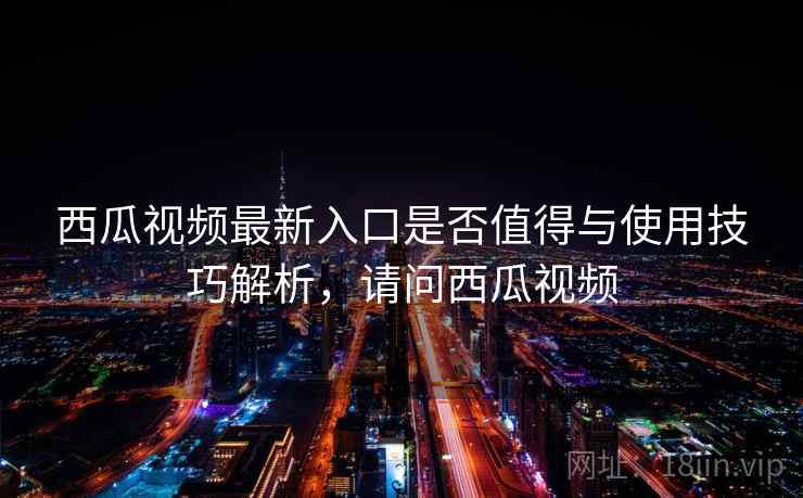 西瓜视频最新入口是否值得与使用技巧解析，请问西瓜视频  第2张