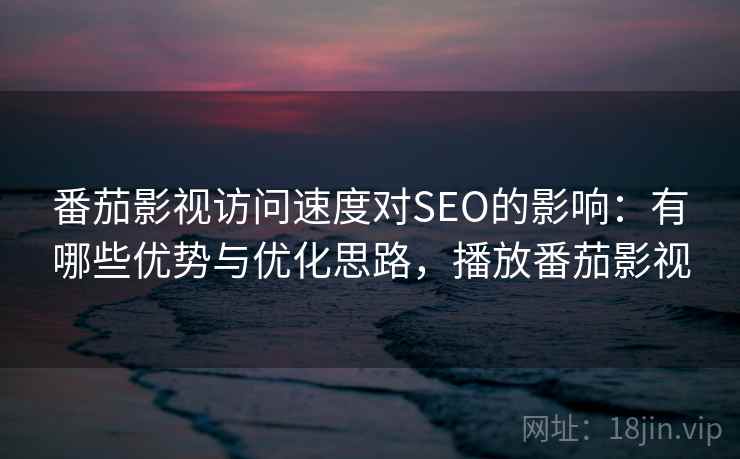 番茄影视访问速度对SEO的影响：有哪些优势与优化思路，播放番茄影视  第2张