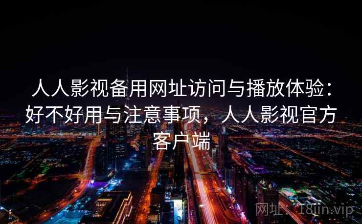 人人影视备用网址访问与播放体验：好不好用与注意事项，人人影视官方客户端