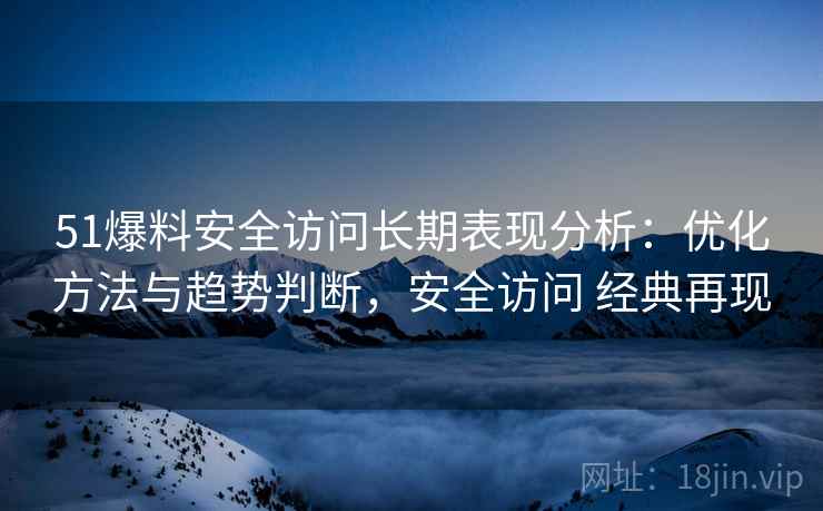 51爆料安全访问长期表现分析：优化方法与趋势判断，安全访问 经典再现