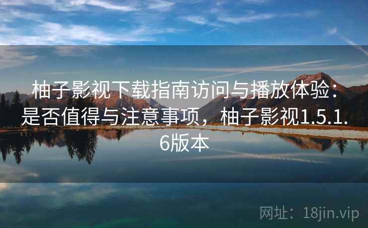 柚子影视下载指南访问与播放体验：是否值得与注意事项，柚子影视1.5.1.6版本  第2张
