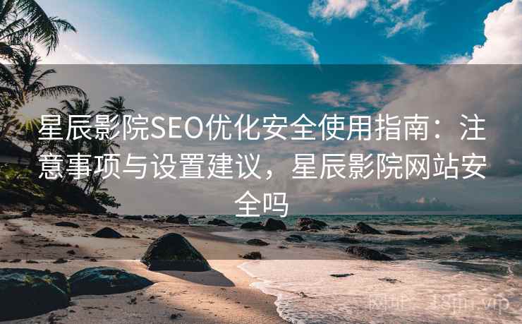 星辰影院SEO优化安全使用指南：注意事项与设置建议，星辰影院网站安全吗  第2张