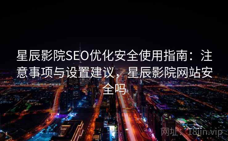 星辰影院SEO优化安全使用指南：注意事项与设置建议，星辰影院网站安全吗