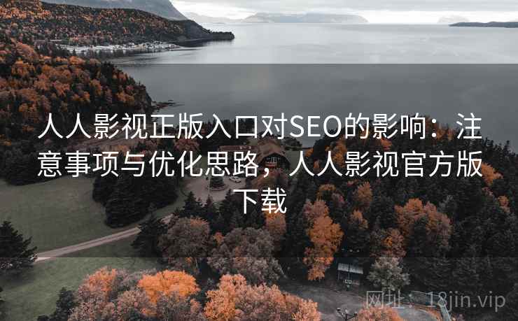 人人影视正版入口对SEO的影响：注意事项与优化思路，人人影视官方版下载  第2张