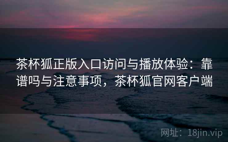 茶杯狐正版入口访问与播放体验：靠谱吗与注意事项，茶杯狐官网客户端  第1张