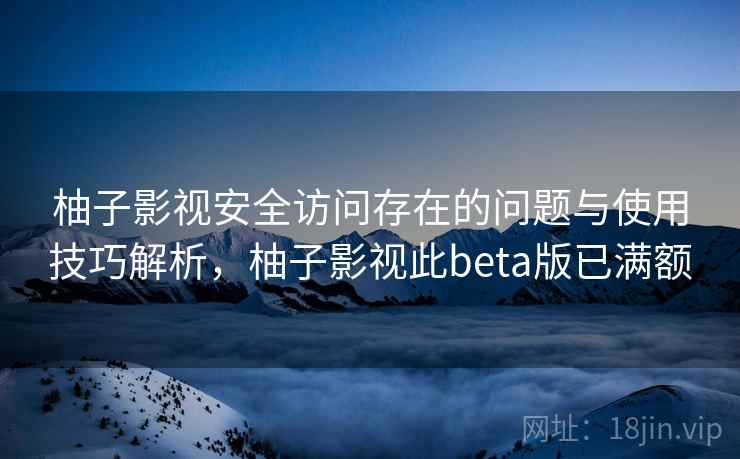 柚子影视安全访问存在的问题与使用技巧解析，柚子影视此beta版已满额  第2张