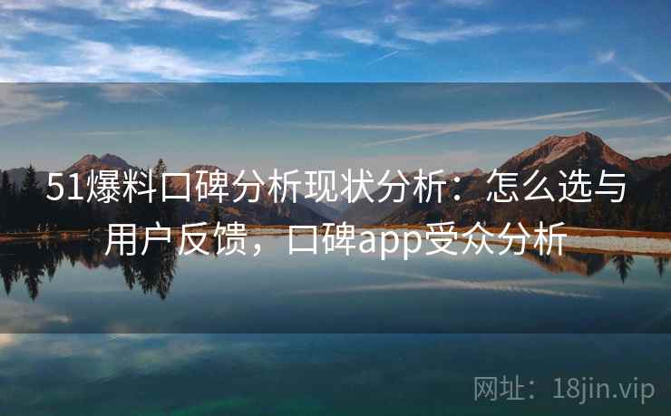 51爆料口碑分析现状分析：怎么选与用户反馈，口碑app受众分析  第2张