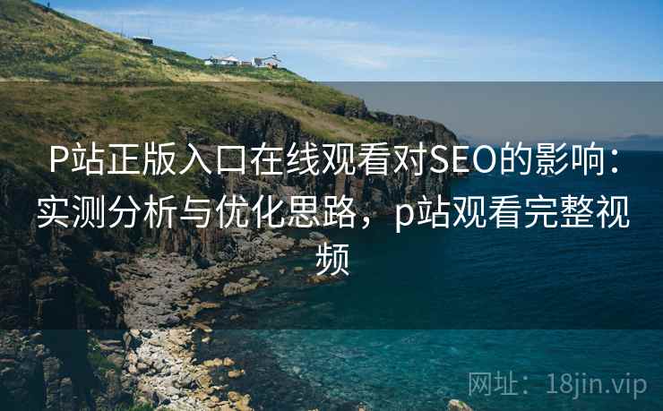 P站正版入口在线观看对SEO的影响：实测分析与优化思路，p站观看完整视频