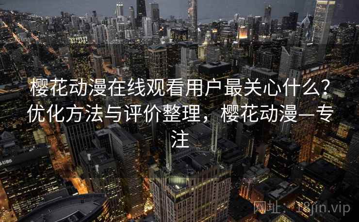 樱花动漫在线观看用户最关心什么？优化方法与评价整理，樱花动漫—专注  第2张