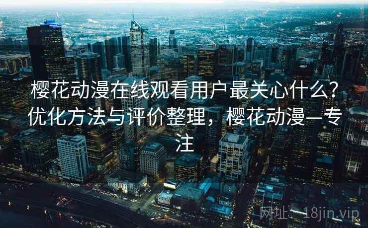 樱花动漫在线观看用户最关心什么？优化方法与评价整理，樱花动漫—专注  第1张