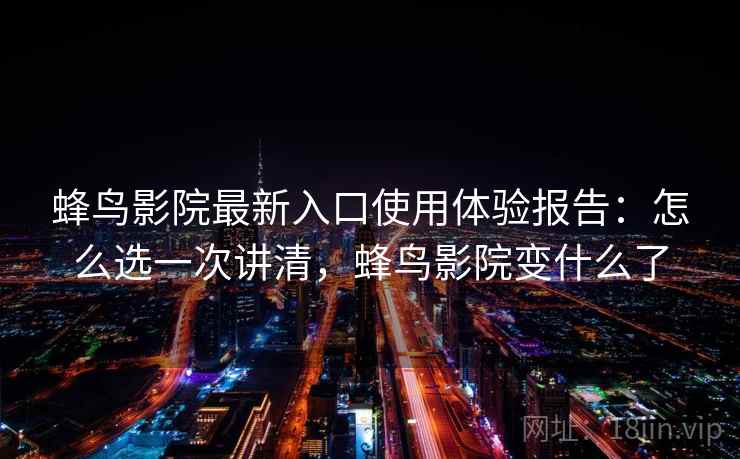 蜂鸟影院最新入口使用体验报告：怎么选一次讲清，蜂鸟影院变什么了  第1张