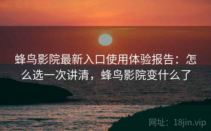 蜂鸟影院最新入口使用体验报告：怎么选一次讲清，蜂鸟影院变什么了  第2张