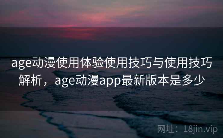 age动漫使用体验使用技巧与使用技巧解析，age动漫app最新版本是多少  第1张