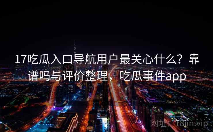 17吃瓜入口导航用户最关心什么？靠谱吗与评价整理，吃瓜事件app