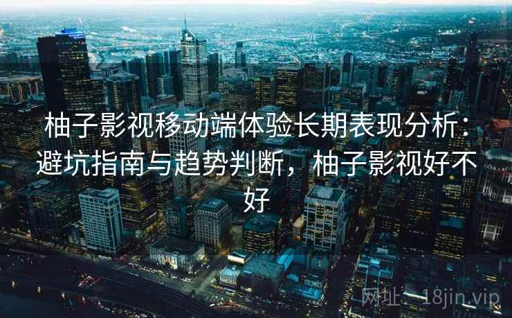 柚子影视移动端体验长期表现分析：避坑指南与趋势判断，柚子影视好不好  第2张