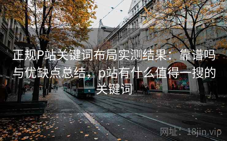 正规P站关键词布局实测结果：靠谱吗与优缺点总结，p站有什么值得一搜的关键词  第2张