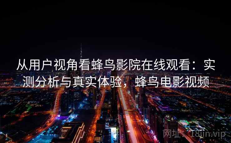 从用户视角看蜂鸟影院在线观看：实测分析与真实体验，蜂鸟电影视频  第1张