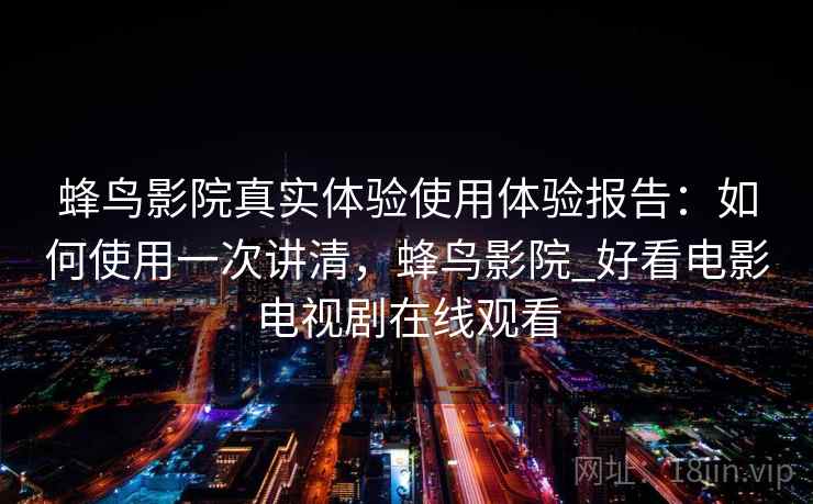 蜂鸟影院真实体验使用体验报告：如何使用一次讲清，蜂鸟影院_好看电影电视剧在线观看  第2张