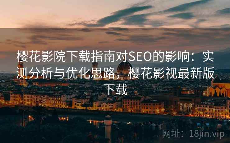 樱花影院下载指南对SEO的影响：实测分析与优化思路，樱花影视最新版下载  第1张