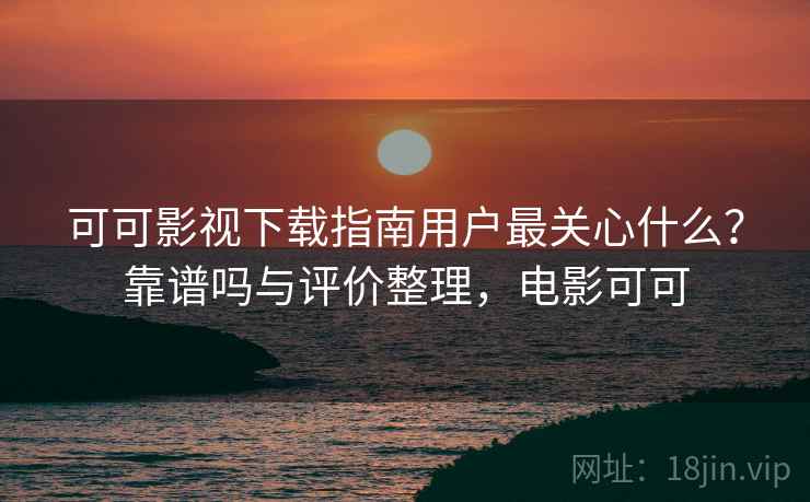 可可影视下载指南用户最关心什么？靠谱吗与评价整理，电影可可  第1张