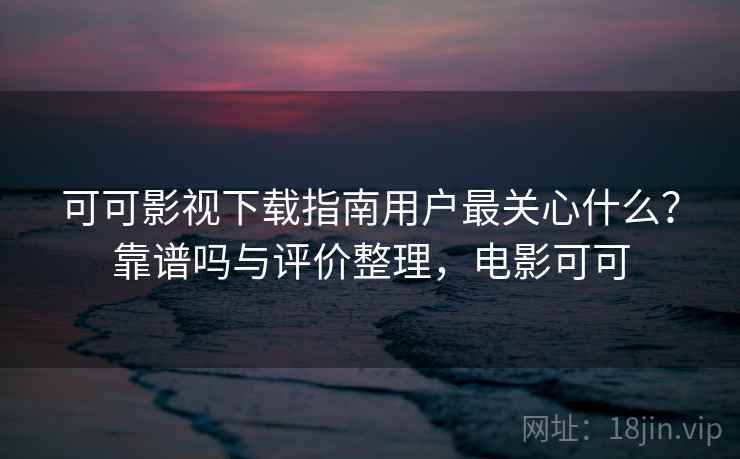 可可影视下载指南用户最关心什么？靠谱吗与评价整理，电影可可  第2张