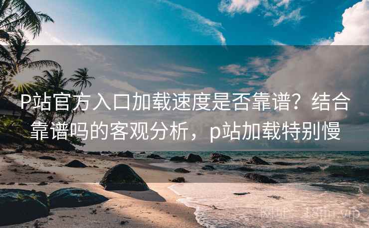 P站官方入口加载速度是否靠谱？结合靠谱吗的客观分析，p站加载特别慢  第2张
