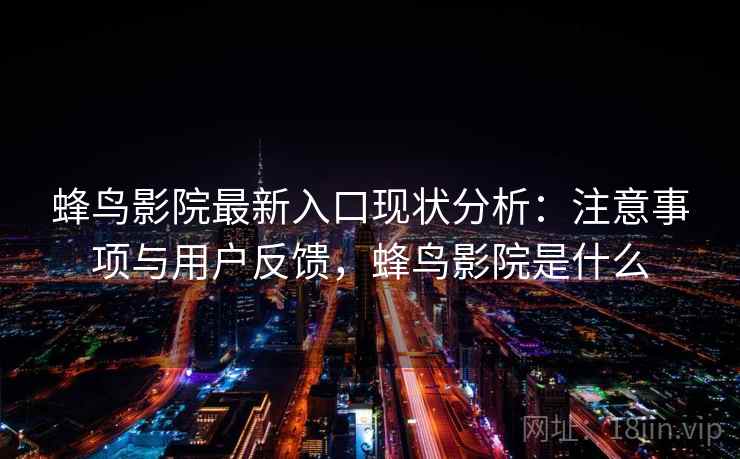蜂鸟影院最新入口现状分析：注意事项与用户反馈，蜂鸟影院是什么  第2张