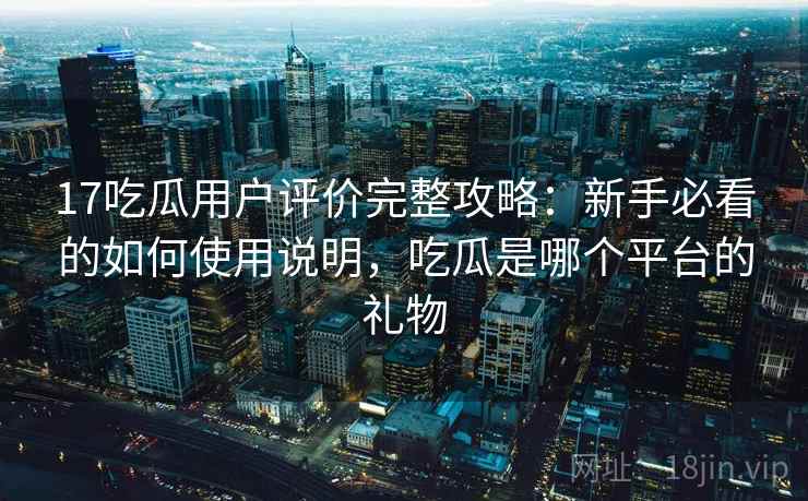 17吃瓜用户评价完整攻略：新手必看的如何使用说明，吃瓜是哪个平台的礼物  第2张