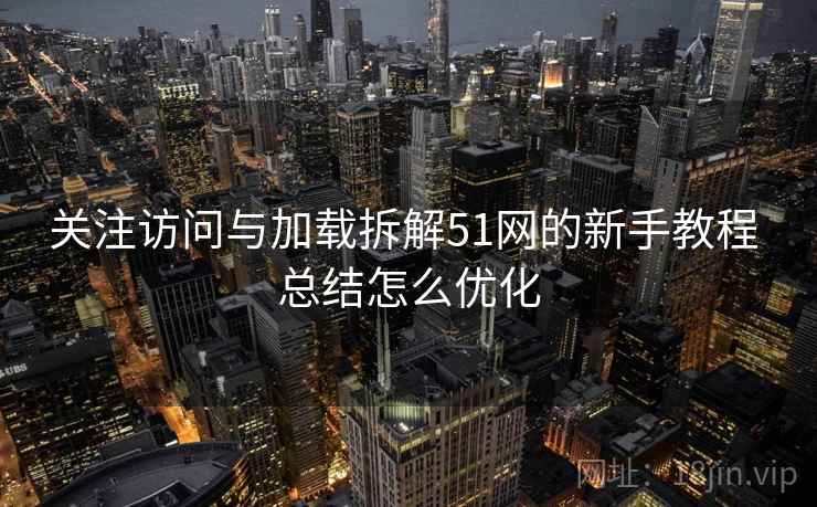 关注访问与加载拆解51网的新手教程 总结怎么优化  第2张