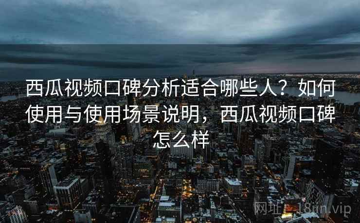 西瓜视频口碑分析适合哪些人？如何使用与使用场景说明，西瓜视频口碑怎么样  第1张