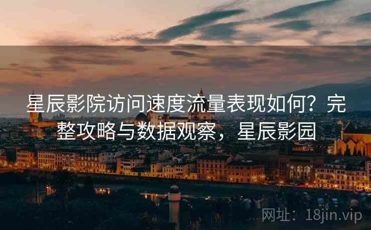 星辰影院访问速度流量表现如何？完整攻略与数据观察，星辰影园  第2张