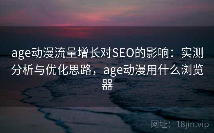age动漫流量增长对SEO的影响：实测分析与优化思路，age动漫用什么浏览器  第1张