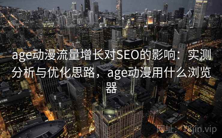age动漫流量增长对SEO的影响：实测分析与优化思路，age动漫用什么浏览器  第2张