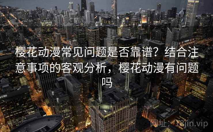 樱花动漫常见问题是否靠谱？结合注意事项的客观分析，樱花动漫有问题吗  第2张