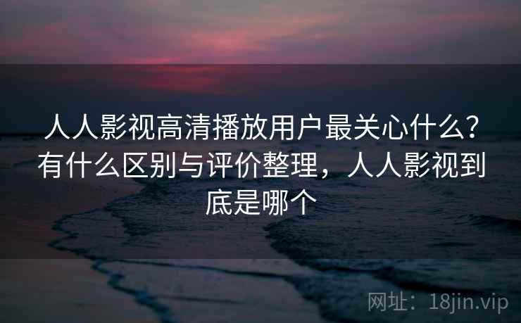 人人影视高清播放用户最关心什么？有什么区别与评价整理，人人影视到底是哪个  第1张