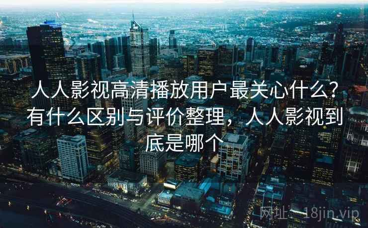 人人影视高清播放用户最关心什么？有什么区别与评价整理，人人影视到底是哪个  第2张