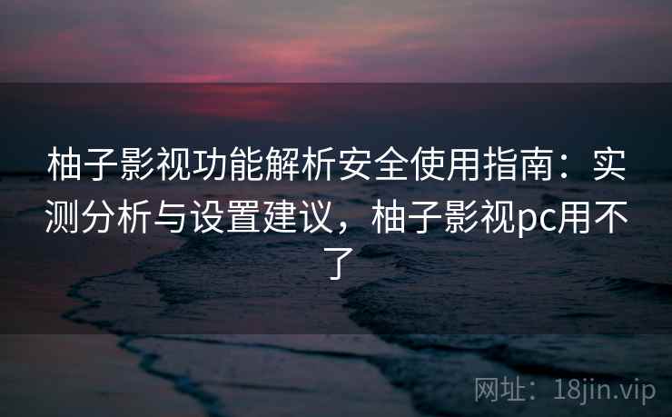 柚子影视功能解析安全使用指南：实测分析与设置建议，柚子影视pc用不了  第1张