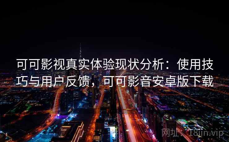 可可影视真实体验现状分析：使用技巧与用户反馈，可可影音安卓版下载