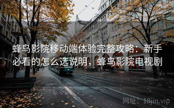 蜂鸟影院移动端体验完整攻略:新手必看的怎么选说明,蜂鸟影院电视剧 第2张 蜂鸟影院移动端体验完整攻略:新手必看的怎么选说明,蜂鸟影院电视剧 第2张