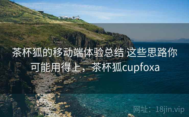 茶杯狐的移动端体验总结 这些思路你可能用得上，茶杯狐cupfoxa