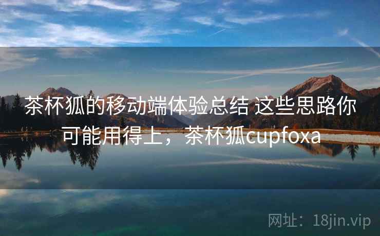 茶杯狐的移动端体验总结 这些思路你可能用得上,茶杯狐cupfoxa 第2张 茶杯狐的移动端体验总结 这些思路你可能用得上,茶杯狐cupfoxa 第2张
