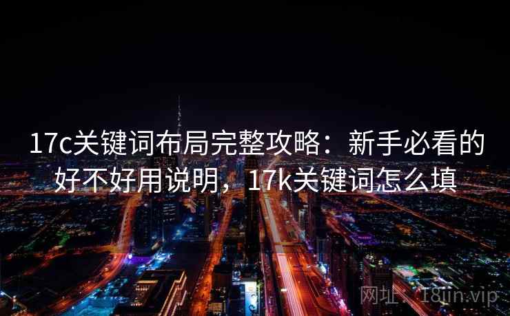 17c关键词布局完整攻略：新手必看的好不好用说明，17k关键词怎么填