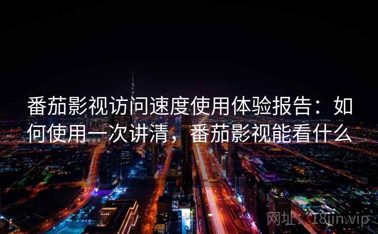 番茄影视访问速度使用体验报告：如何使用一次讲清，番茄影视能看什么