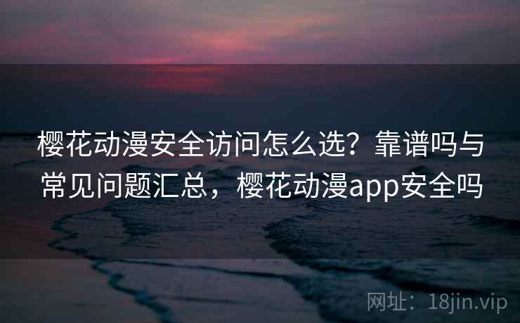 樱花动漫安全访问怎么选?靠谱吗与常见问题汇总,樱花动漫app安全吗 第2张 樱花动漫安全访问怎么选?靠谱吗与常见问题汇总,樱花动漫app安全吗 第2张