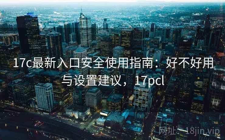 17c最新入口安全使用指南：好不好用与设置建议，17pcl  第2张